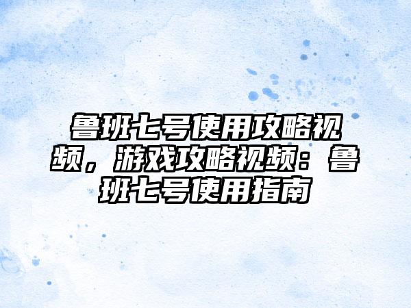 鲁班七号使用攻略视频，游戏攻略视频：鲁班七号使用指南
