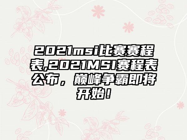 2021msi比赛赛程表,2021MSI赛程表公布，巅峰争霸即将开始！