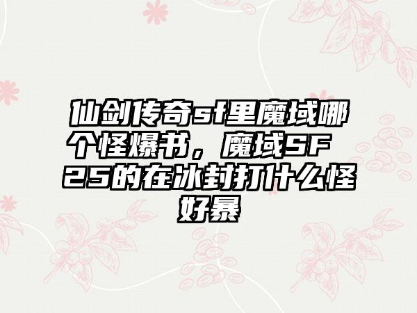 仙剑传奇sf里魔域哪个怪爆书，魔域SF 25的在冰封打什么怪好暴