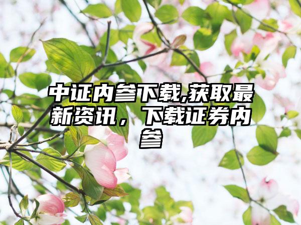 中证内参下载,获取最新资讯，下载证券内参
