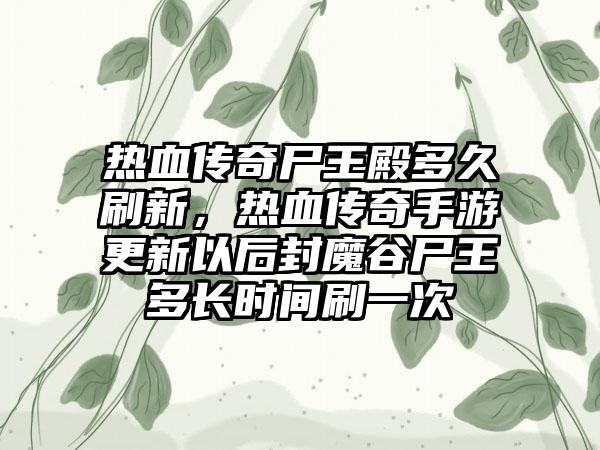 热血传奇尸王殿多久刷新，热血传奇手游更新以后封魔谷尸王多长时间刷一次