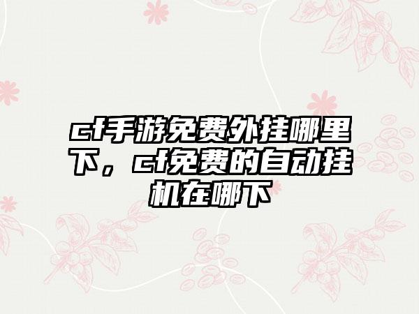 cf手游免费外挂哪里下，cf免费的自动挂机在哪下