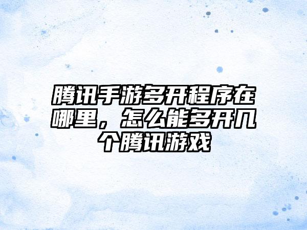 腾讯手游多开程序在哪里，怎么能多开几个腾讯游戏