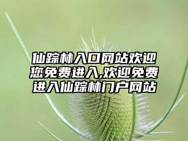 仙踪林入口网站欢迎您免费进入,欢迎免费进入仙踪林门户网站