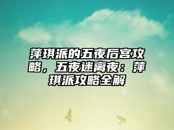 萍琪派的五夜后宫攻略，五夜迷离夜：萍琪派攻略全解