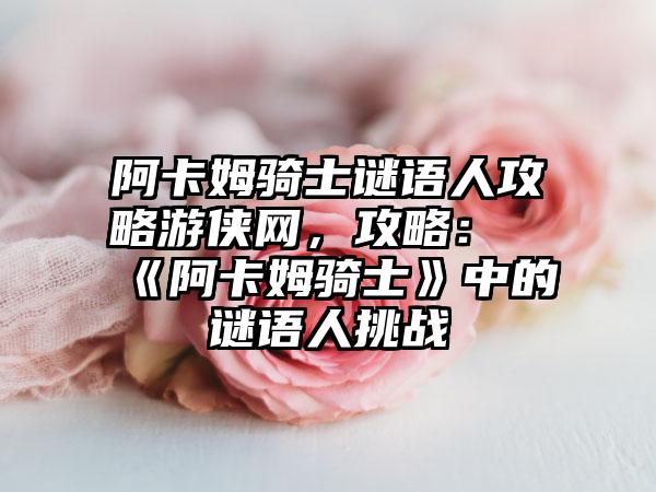 阿卡姆骑士谜语人攻略游侠网，攻略：《阿卡姆骑士》中的谜语人挑战