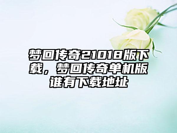 梦回传奇21018版下载，梦回传奇单机版谁有下载地址