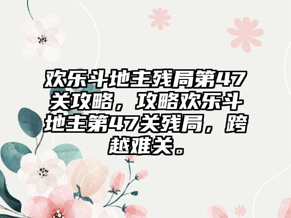 欢乐斗地主残局第47关攻略，攻略欢乐斗地主第47关残局，跨越难关。