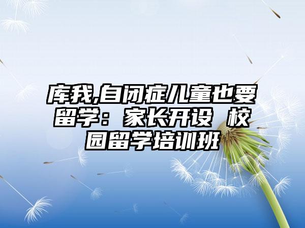 库我,自闭症儿童也要留学：家长开设 校园留学培训班