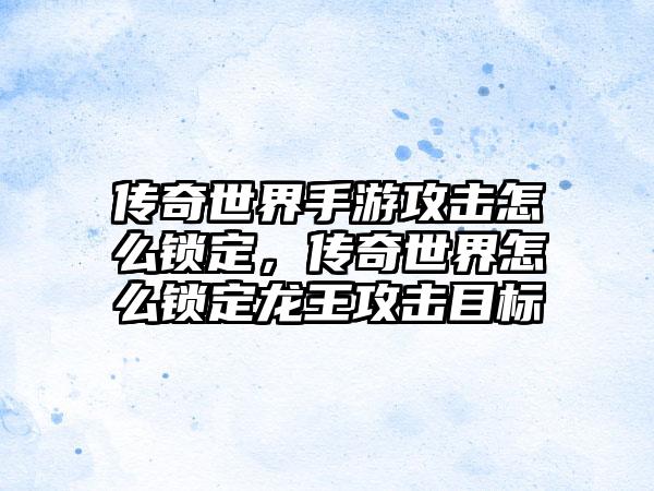 传奇世界手游攻击怎么锁定，传奇世界怎么锁定龙王攻击目标