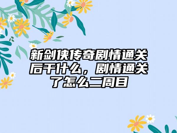 新剑侠传奇剧情通关后干什么，剧情通关了怎么二周目