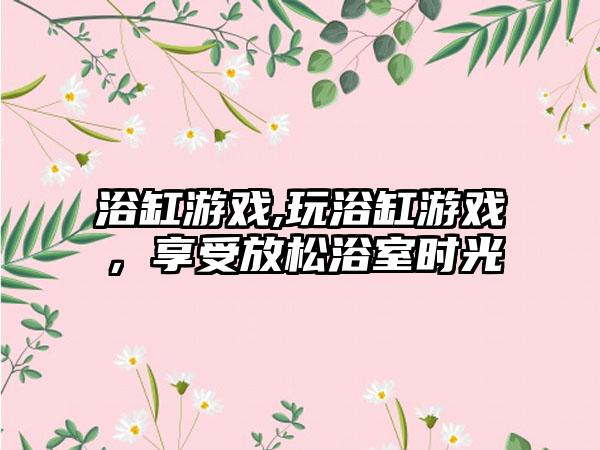 浴缸游戏,玩浴缸游戏，享受放松浴室时光