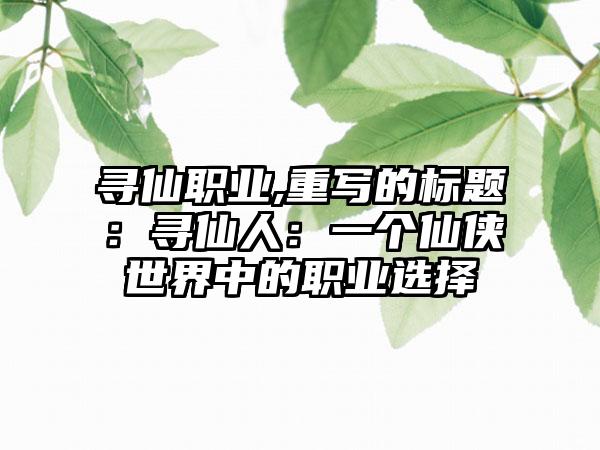 寻仙职业,重写的标题：寻仙人：一个仙侠世界中的职业选择