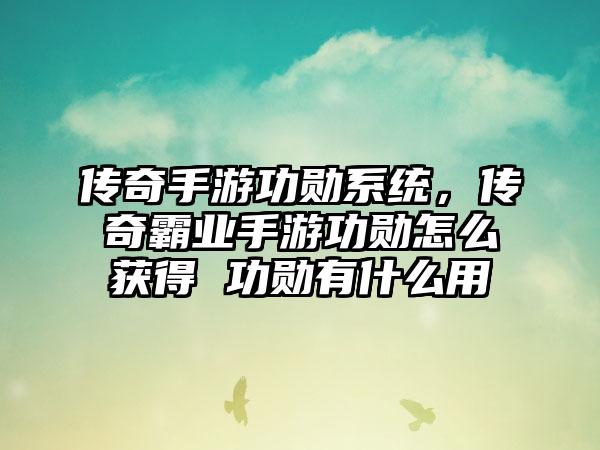 传奇手游功勋系统，传奇霸业手游功勋怎么获得 功勋有什么用
