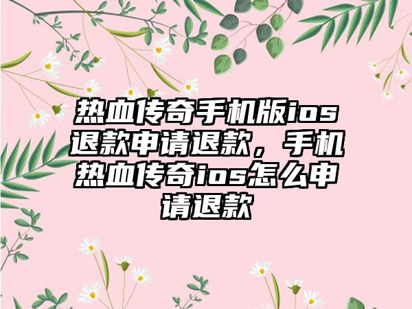 热血传奇手机版ios退款申请退款，手机热血传奇ios怎么申请退款