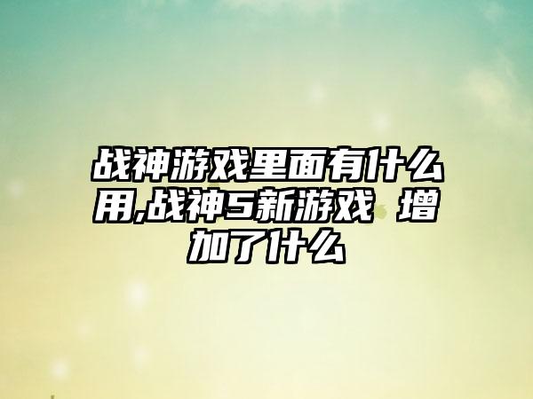 战神游戏里面有什么用,战神5新游戏 增加了什么