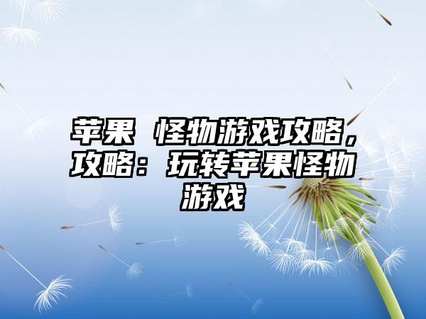 苹果 怪物游戏攻略，攻略：玩转苹果怪物游戏