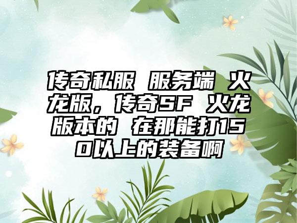 传奇私服 服务端 火龙版，传奇SF 火龙版本的 在那能打150以上的装备啊
