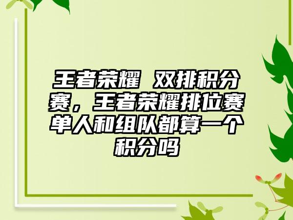 王者荣耀 双排积分赛，王者荣耀排位赛单人和组队都算一个积分吗