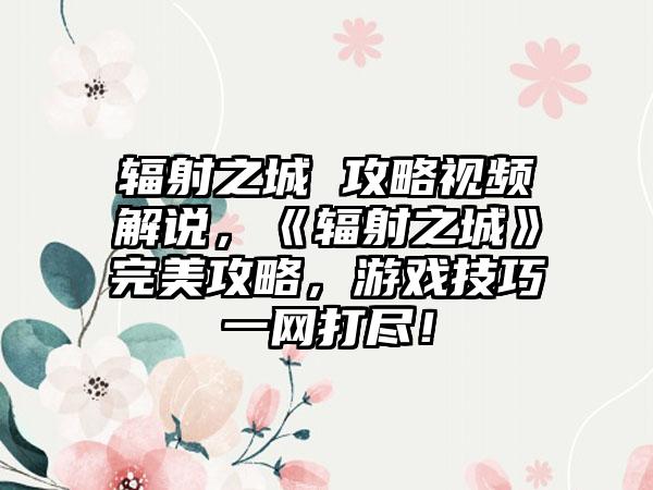 辐射之城 攻略视频解说，《辐射之城》完美攻略，游戏技巧一网打尽！