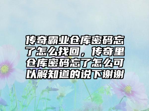传奇霸业仓库密码忘了怎么找回，传奇里仓库密码忘了怎么可以解知道的说下谢谢