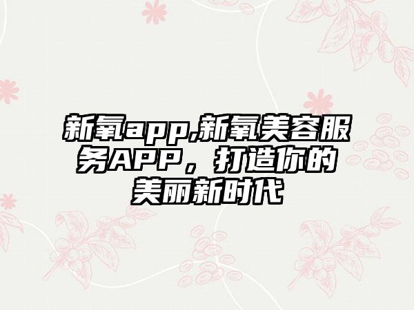 新氧app,新氧美容服务APP，打造你的美丽新时代