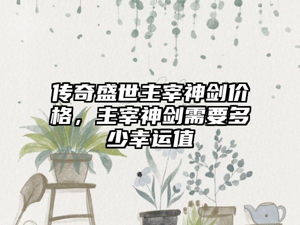 传奇盛世主宰神剑价格，主宰神剑需要多少幸运值