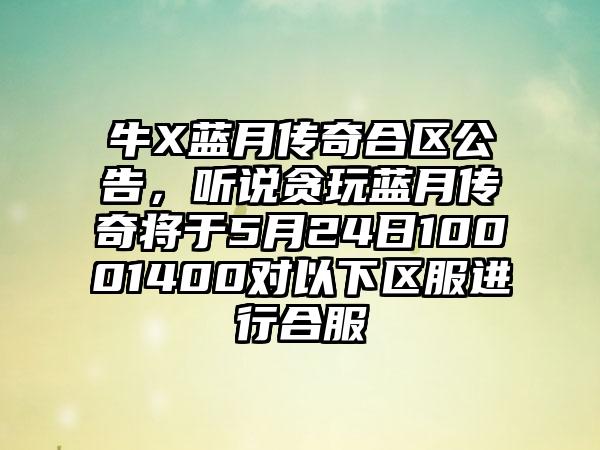 牛X蓝月传奇合区公告，听说贪玩蓝月传奇将于5月24日10001400对以下区服进行合服