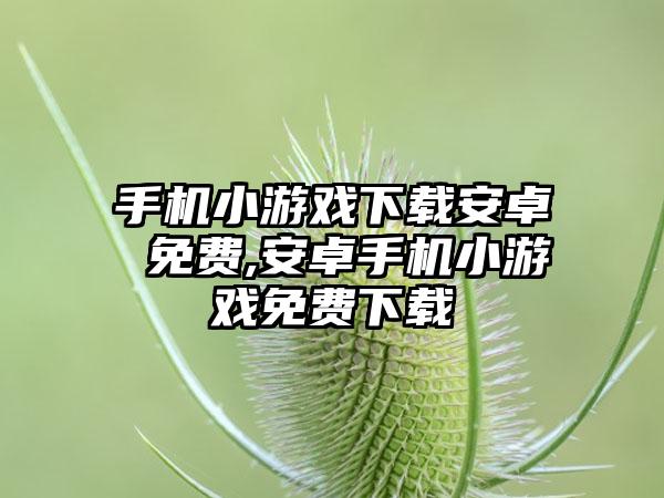 手机小游戏下载安卓 免费,安卓手机小游戏免费下载