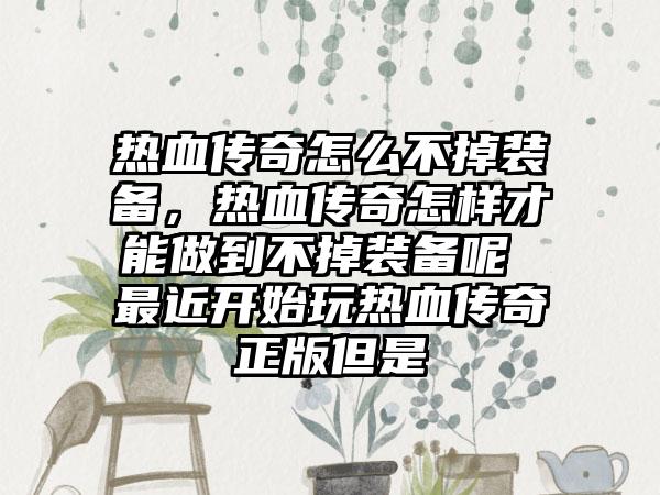 热血传奇怎么不掉装备，热血传奇怎样才能做到不掉装备呢 最近开始玩热血传奇正版但是