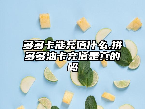 多多卡能充值什么,拼多多油卡充值是真的吗