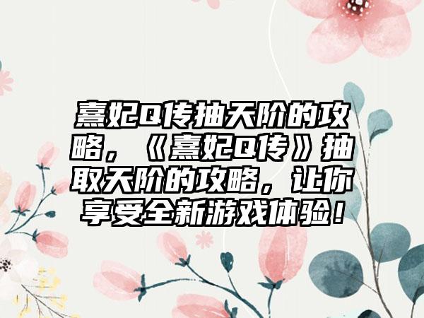熹妃Q传抽天阶的攻略，《熹妃Q传》抽取天阶的攻略，让你享受全新游戏体验！