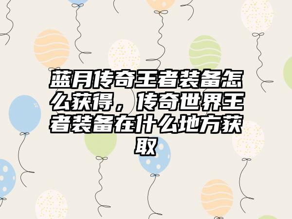 蓝月传奇王者装备怎么获得，传奇世界王者装备在什么地方获取