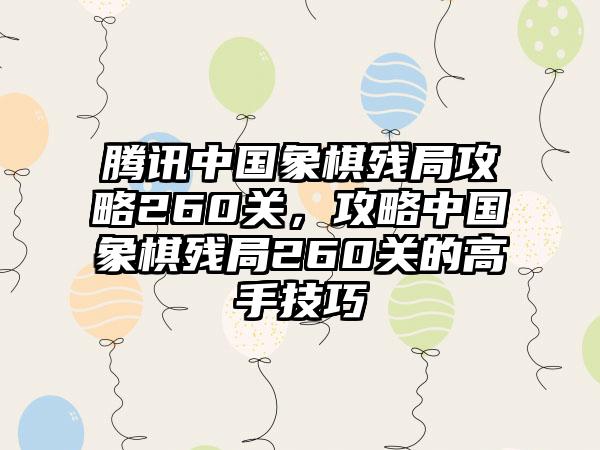 腾讯中国象棋残局攻略260关，攻略中国象棋残局260关的高手技巧