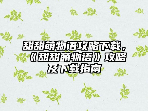 甜甜萌物语攻略下载，《甜甜萌物语》攻略及下载指南