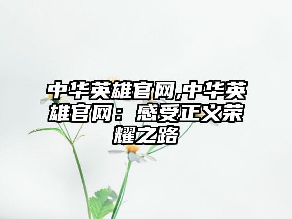 中华英雄官网,中华英雄官网：感受正义荣耀之路