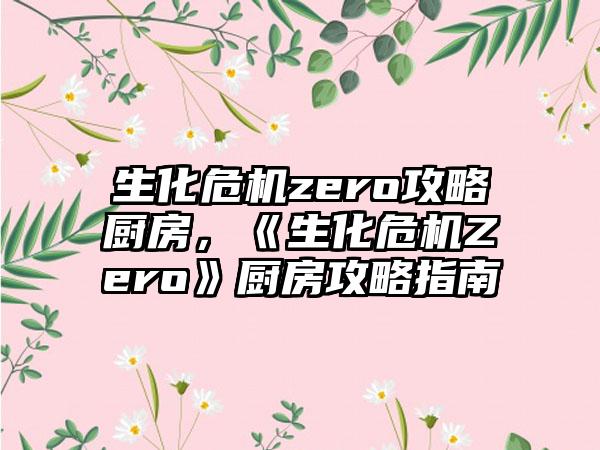 生化危机zero攻略厨房，《生化危机Zero》厨房攻略指南