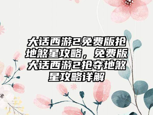 大话西游2免费版抢地煞星攻略，免费版大话西游2抢夺地煞星攻略详解