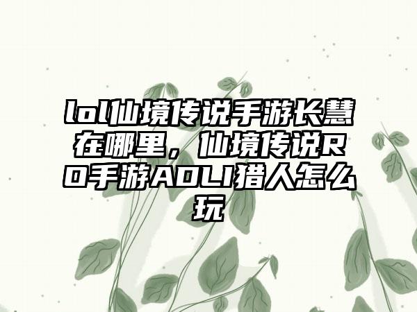 lol仙境传说手游长慧在哪里，仙境传说RO手游ADLI猎人怎么玩
