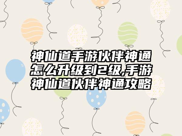神仙道手游伙伴神通怎么升级到2级,手游神仙道伙伴神通攻略