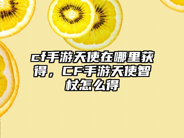 cf手游天使在哪里获得，CF手游天使智杖怎么得