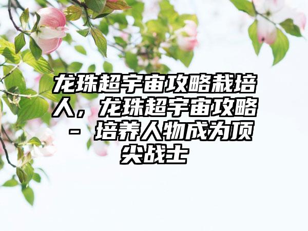 龙珠超宇宙攻略栽培人，龙珠超宇宙攻略 - 培养人物成为顶尖战士