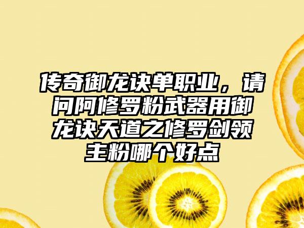传奇御龙诀单职业，请问阿修罗粉武器用御龙诀天道之修罗剑领主粉哪个好点