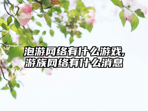 泡游网络有什么游戏,游族网络有什么消息