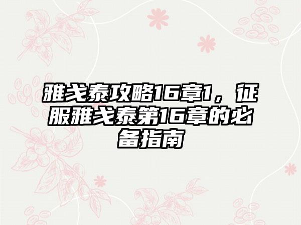 雅戈泰攻略16章1，征服雅戈泰第16章的必备指南