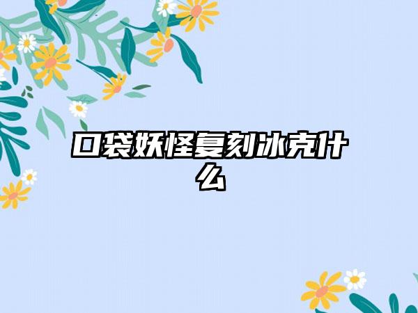 口袋妖怪复刻冰克什么