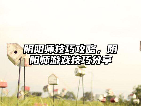 阴阳师技巧攻略，阴阳师游戏技巧分享