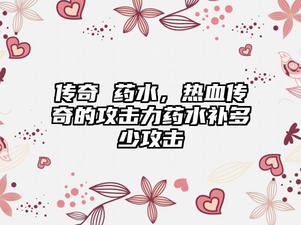 传奇 药水，热血传奇的攻击力药水补多少攻击