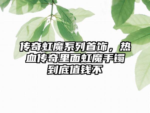 传奇虹魔系列首饰，热血传奇里面虹魔手镯到底值钱不