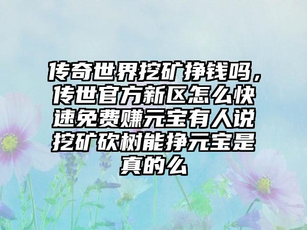 传奇世界挖矿挣钱吗，传世官方新区怎么快速免费赚元宝有人说挖矿砍树能挣元宝是真的么